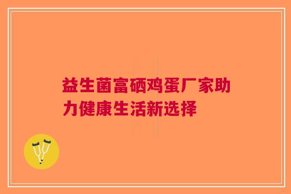 益生菌富硒鸡蛋厂家助力健康生活新选择