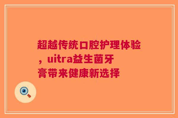 超越传统口腔护理体验，uitra益生菌牙膏带来健康新选择