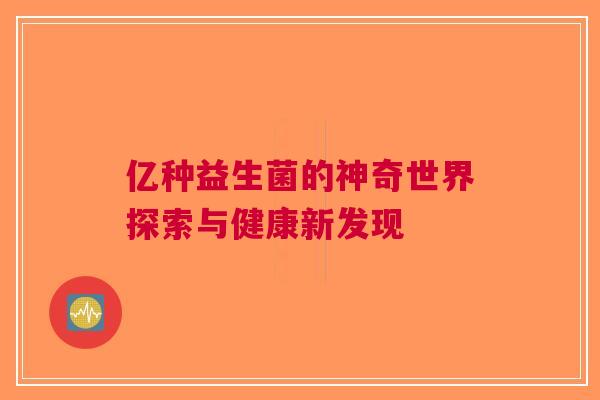 亿种益生菌的神奇世界探索与健康新发现