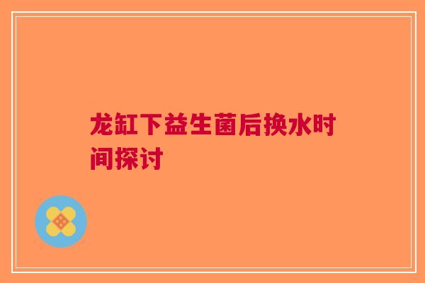 龙缸下益生菌后换水时间探讨