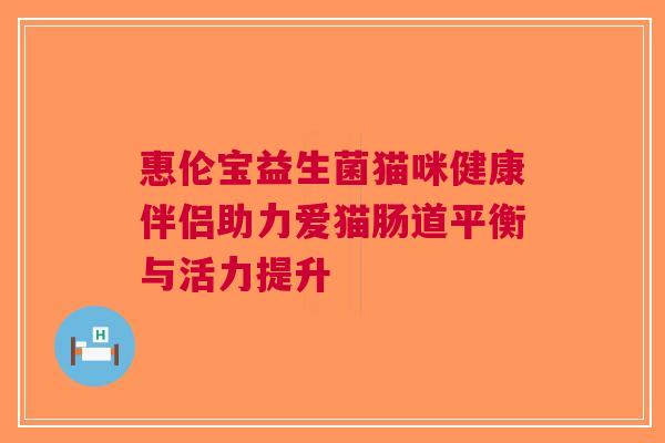 惠伦宝益生菌猫咪健康伴侣助力爱猫肠道平衡与活力提升