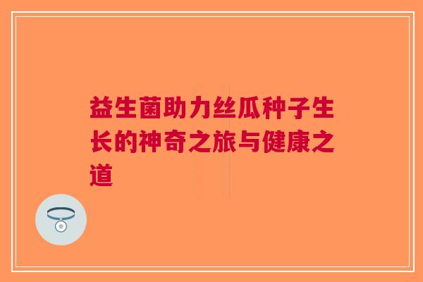 益生菌助力丝瓜种子生长的神奇之旅与健康之道
