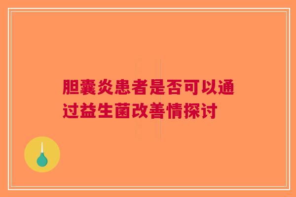 胆囊炎患者是否可以通过益生菌改善情探讨