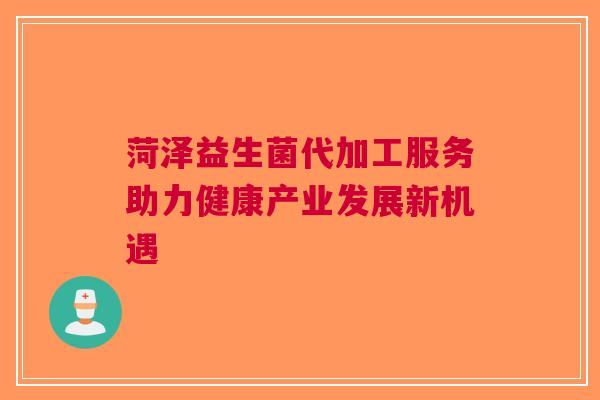 菏泽益生菌代加工服务助力健康产业发展新机遇