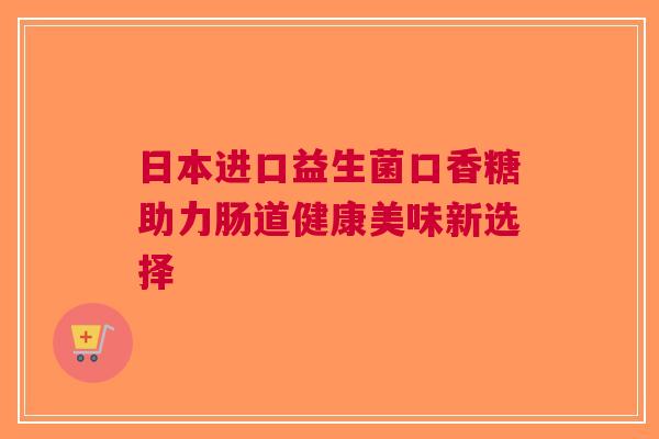 日本进口益生菌口香糖助力肠道健康美味新选择