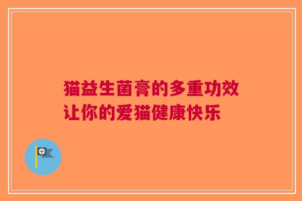 猫益生菌膏的多重功效让你的爱猫健康快乐