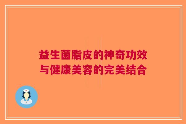 益生菌脂皮的神奇功效与健康美容的完美结合