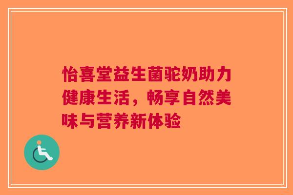 怡喜堂益生菌驼奶助力健康生活，畅享自然美味与营养新体验
