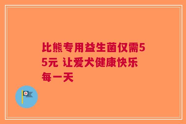比熊专用益生菌仅需55元 让爱犬健康快乐每一天
