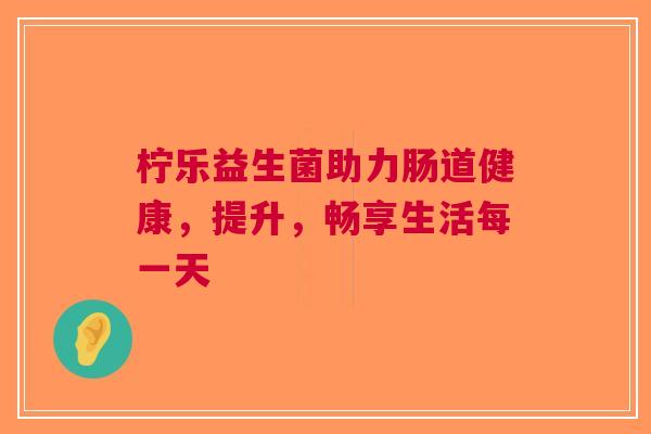 柠乐益生菌助力肠道健康，提升，畅享生活每一天