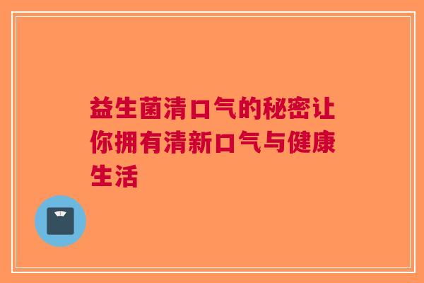 益生菌清口气的秘密让你拥有清新口气与健康生活