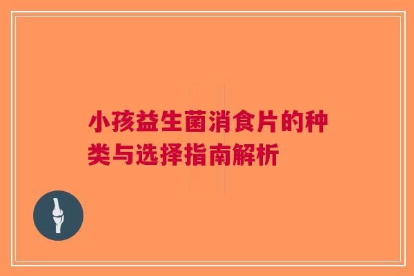 小孩益生菌消食片的种类与选择指南解析