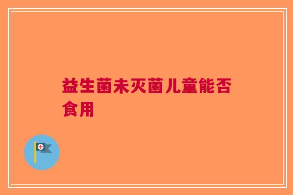 益生菌未灭菌儿童能否食用