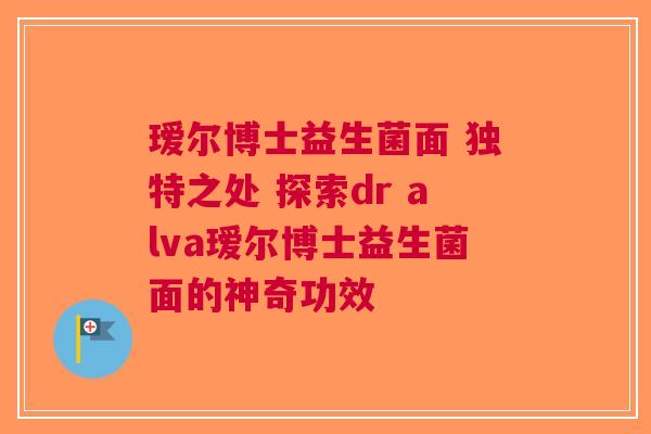 瑷尔博士益生菌面 独特之处 探索dr alva瑷尔博士益生菌面的神奇功效