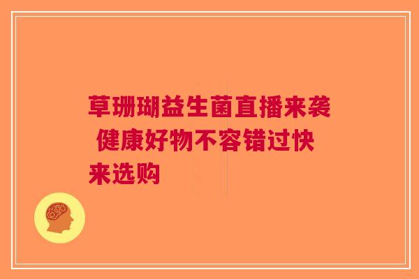 草珊瑚益生菌直播来袭 健康好物不容错过快来选购