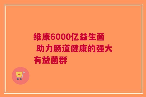 维康6000亿益生菌 助力肠道健康的强大有益菌群