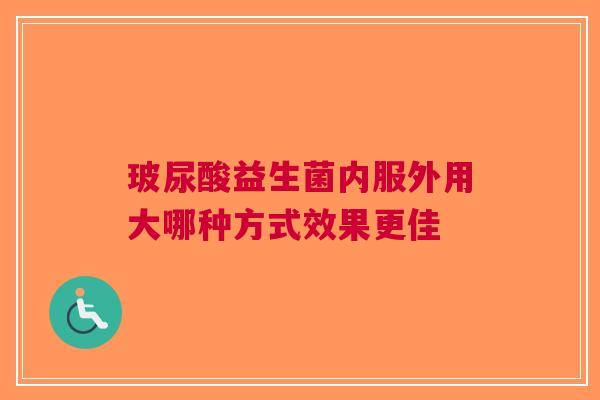 玻尿酸益生菌内服外用大哪种方式效果更佳