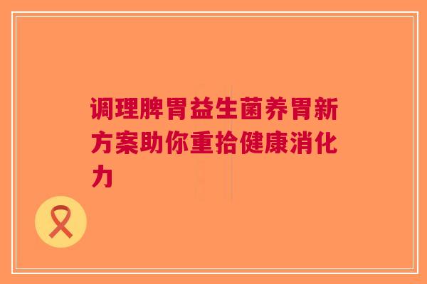 调理脾胃益生菌养胃新方案助你重拾健康消化力