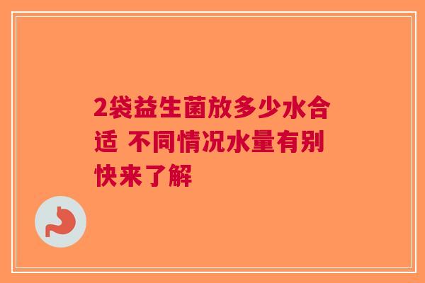 2袋益生菌放多少水合适 不同情况水量有别快来了解