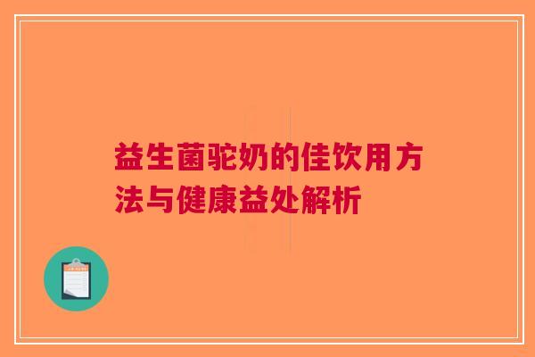 益生菌驼奶的佳饮用方法与健康益处解析