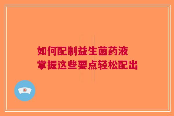 如何配制益生菌药液 掌握这些要点轻松配出