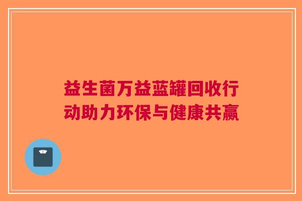 益生菌万益蓝罐回收行动助力环保与健康共赢