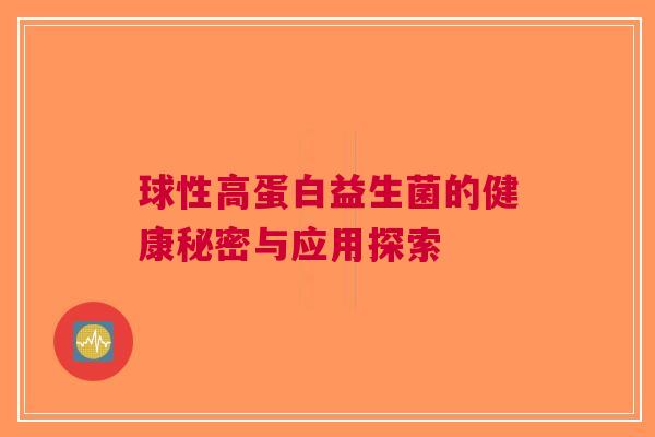 球性高蛋白益生菌的健康秘密与应用探索