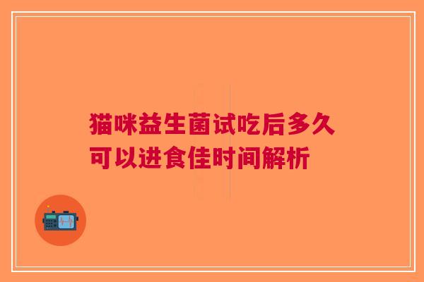 猫咪益生菌试吃后多久可以进食佳时间解析