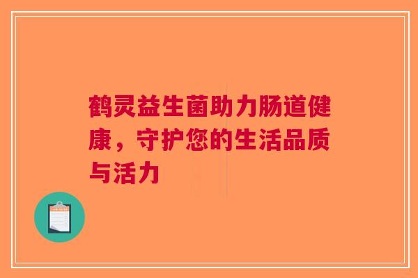 鹤灵益生菌助力肠道健康，守护您的生活品质与活力