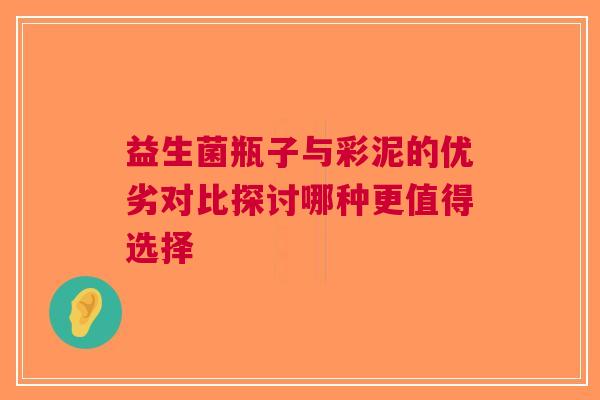 益生菌瓶子与彩泥的优劣对比探讨哪种更值得选择