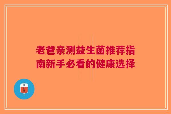 老爸亲测益生菌推荐指南新手必看的健康选择