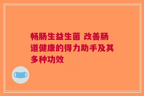 畅肠生益生菌 改善肠道健康的得力助手及其多种功效