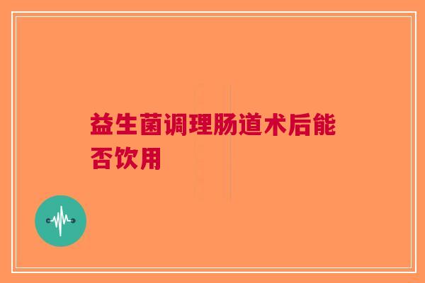 益生菌调理肠道术后能否饮用