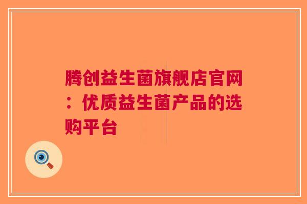腾创益生菌旗舰店官网：优质益生菌产品的选购平台