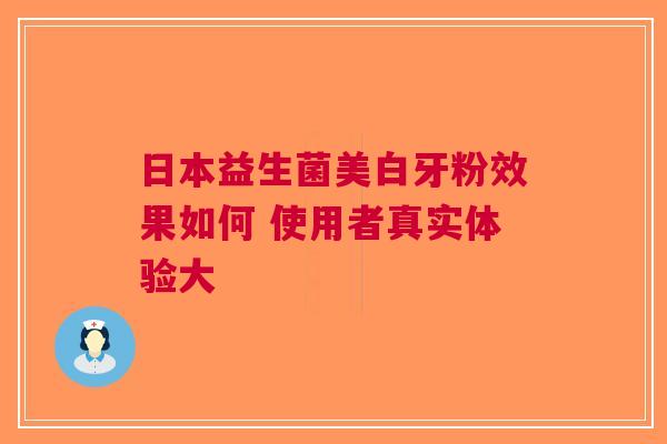 日本益生菌美白牙粉效果如何 使用者真实体验大