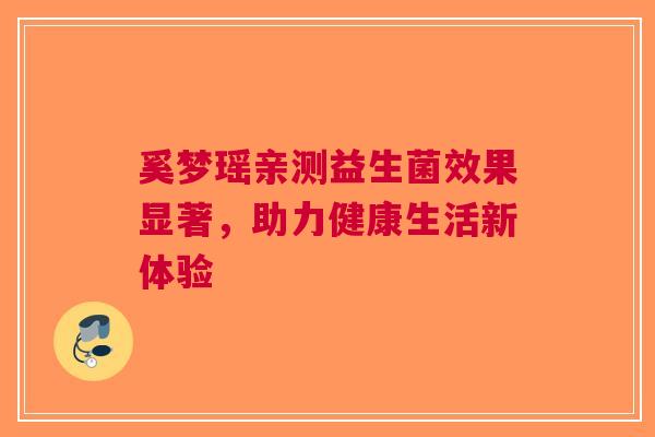 奚梦瑶亲测益生菌效果显著，助力健康生活新体验