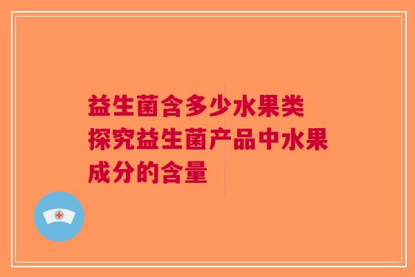 益生菌含多少水果类 探究益生菌产品中水果成分的含量