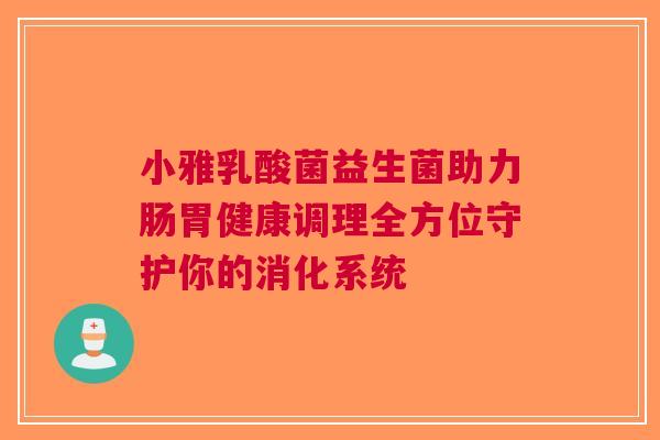 小雅乳酸菌益生菌助力肠胃健康调理全方位守护你的消化系统