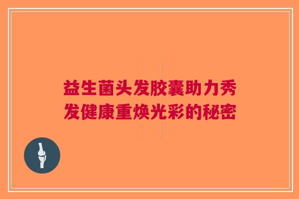 益生菌头发胶囊助力秀发健康重焕光彩的秘密