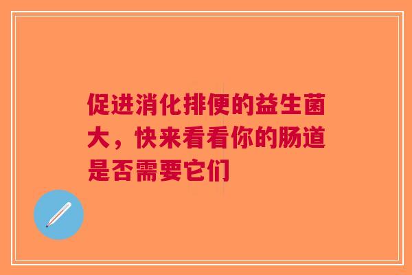 促进消化排便的益生菌大，快来看看你的肠道是否需要它们