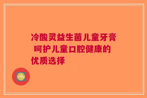 冷酸灵益生菌儿童牙膏 呵护儿童口腔健康的优质选择