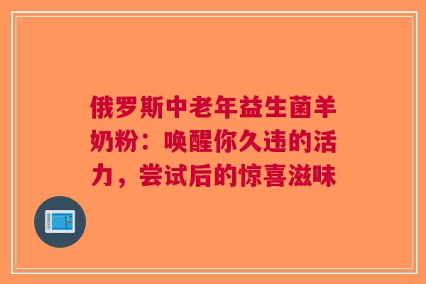 俄罗斯中老年益生菌羊奶粉：唤醒你久违的活力，尝试后的惊喜滋味