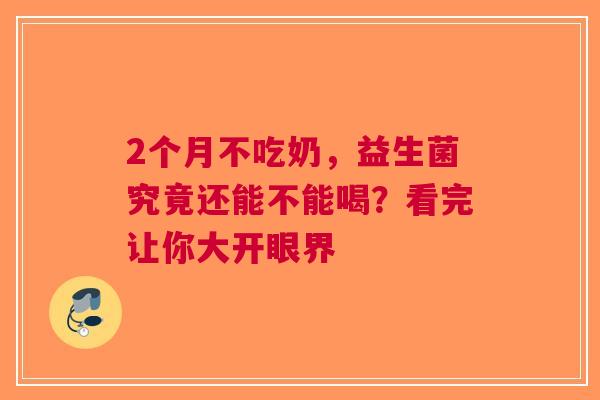 2个月不吃奶，益生菌究竟还能不能喝？看完让你大开眼界