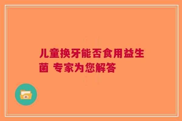 儿童换牙能否食用益生菌 专家为您解答