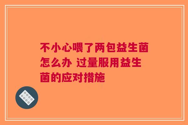 不小心喂了两包益生菌怎么办 过量服用益生菌的应对措施