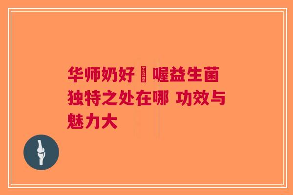 华师奶好嘢喔益生菌 独特之处在哪 功效与魅力大