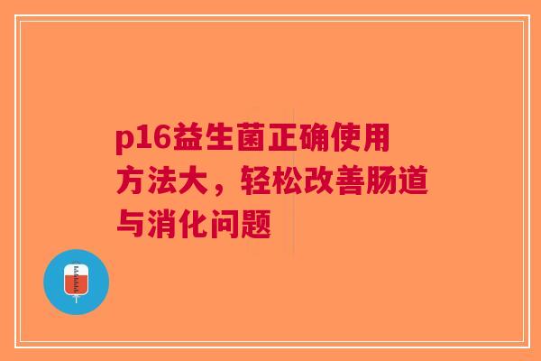 p16益生菌正确使用方法大，轻松改善肠道与消化问题