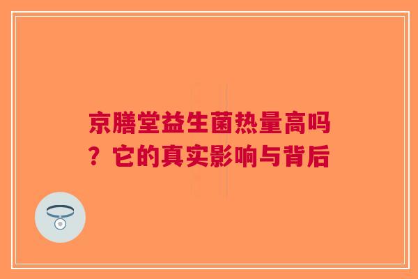 京膳堂益生菌热量高吗？它的真实影响与背后