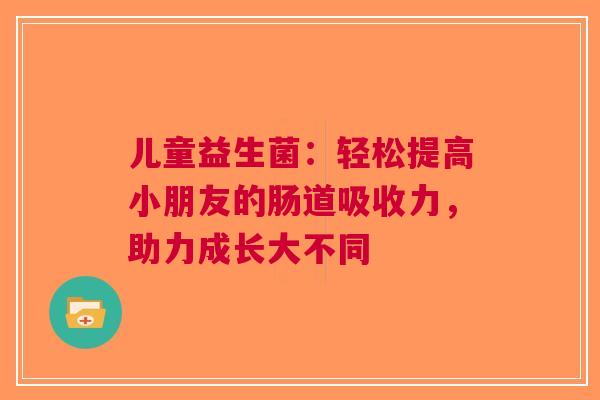儿童益生菌：轻松提高小朋友的肠道吸收力，助力成长大不同