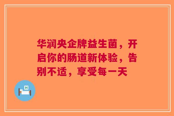 华润央企牌益生菌，开启你的肠道新体验，告别不适，享受每一天